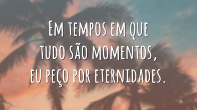 Em tempos em que tudo são momentos, eu peço por eternidades.