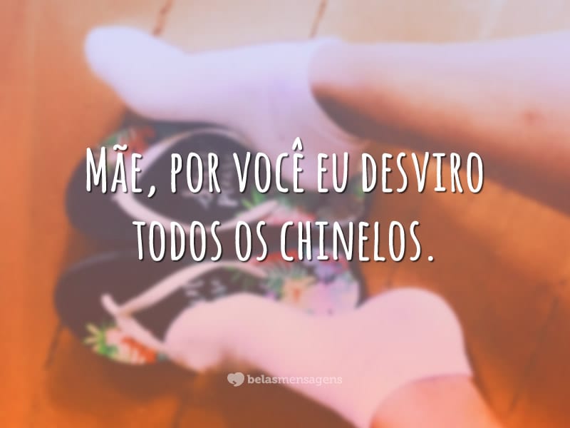 Mãe, por você eu desviro todos os chinelos.