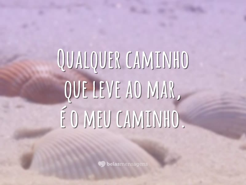 Qualquer caminho que leve ao mar, é o meu caminho.