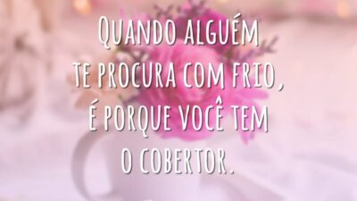 Quando alguém te procura com frio, é porque você tem o cobertor.