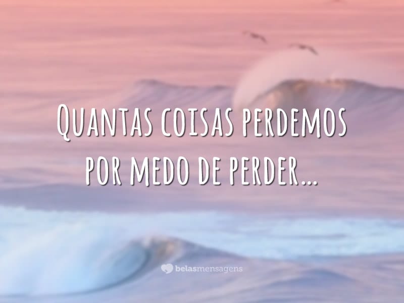 Quantas coisas perdemos por medo de perder…