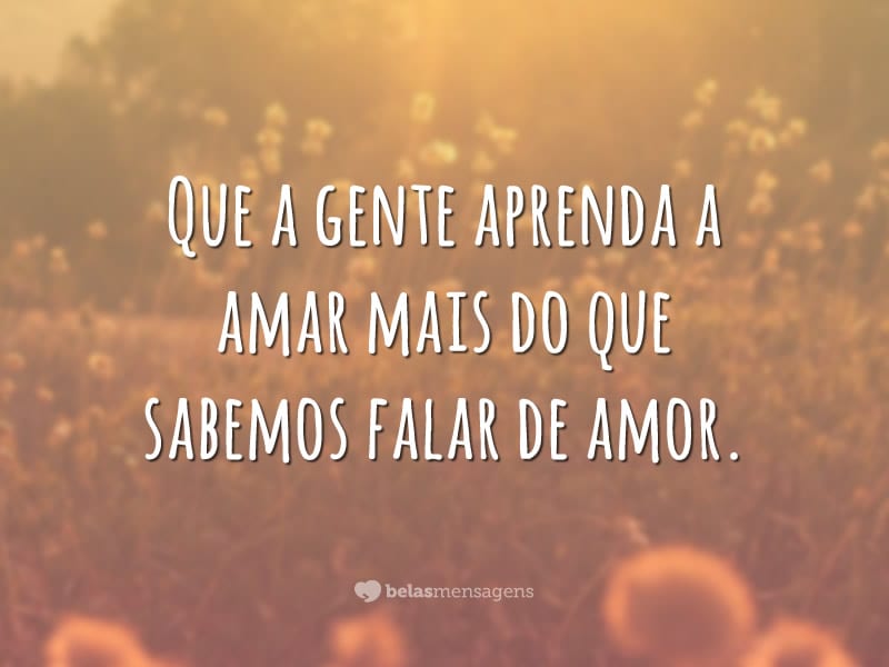 Que a gente aprenda a amar mais do que sabemos falar de amor.