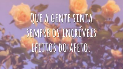 Que a gente sinta sempre os incríveis efeitos do afeto.