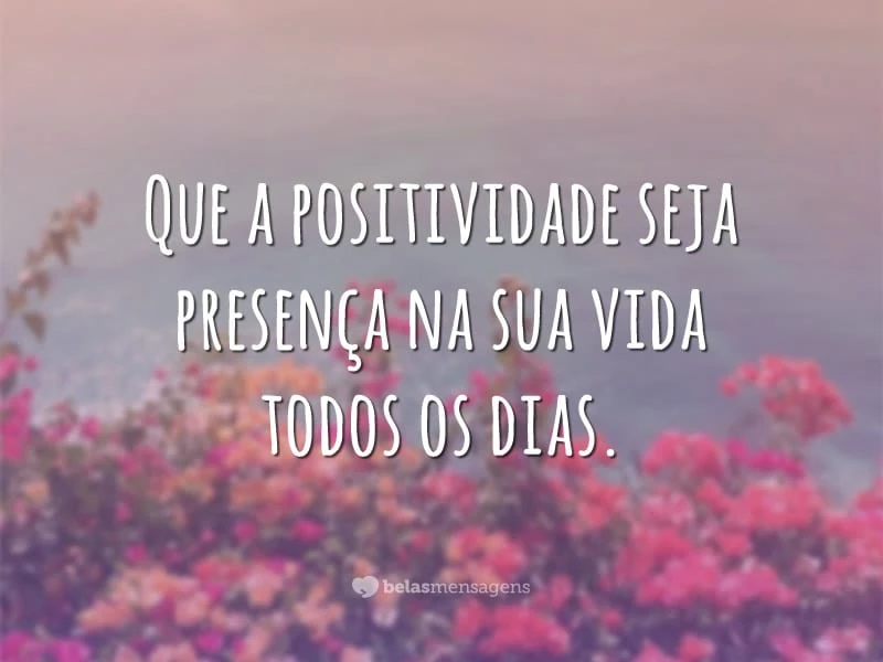 Que a positividade seja presença na sua vida todos os dias.