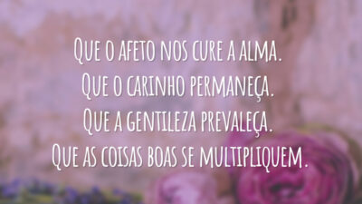 Que o afeto nos cure a alma. Que o carinho permaneça. Que a gentileza prevaleça. Que as coisas boas se multipliquem.