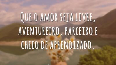 Que o amor seja livre, aventureiro, parceiro e cheio de aprendizado.