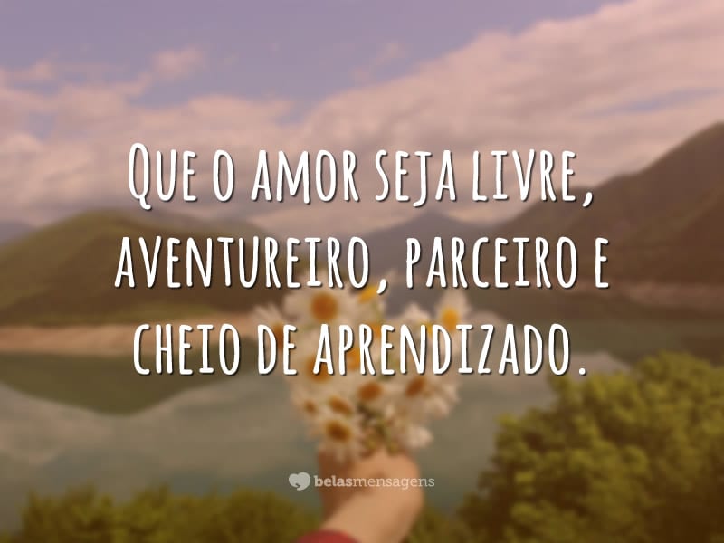 Que o amor seja livre, aventureiro, parceiro e cheio de aprendizado.