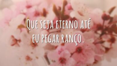 Que seja eterno até eu pegar ranço.