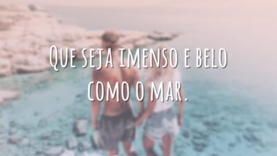 Que seja imenso e belo como o mar.