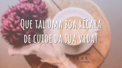 Que tal uma boa xícara de cuide da sua vida?