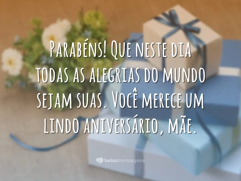 Parabéns! Que neste dia todas as alegrias do mundo sejam suas. Você merece um lindo aniversário, mãe.