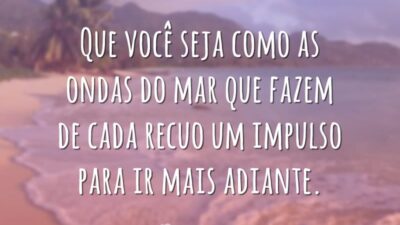 Que você seja como as ondas do mar que fazem de cada recuo um impulso para ir mais adiante.