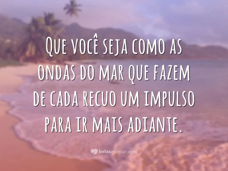 Que você seja como as ondas do mar que fazem de cada recuo um impulso para ir mais adiante.