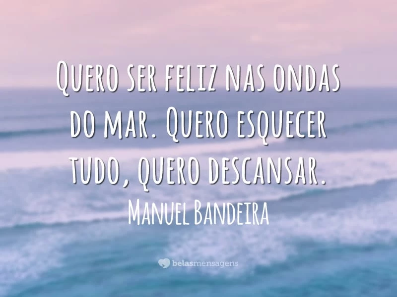 Quero ser feliz nas ondas do mar. Quero esquecer tudo, quero descansar.