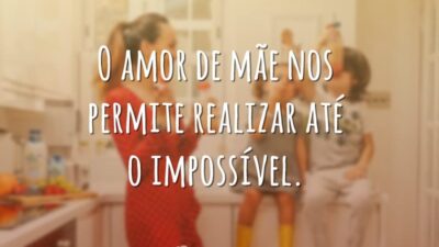 O amor de mãe nos permite realizar até o impossível.