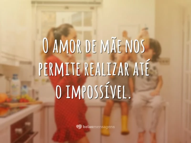 O amor de mãe nos permite realizar até o impossível.