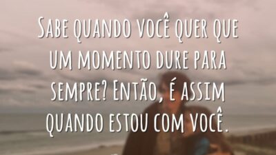 Sabe quando você quer que um momento dure para sempre? Então, é assim quando estou com você.