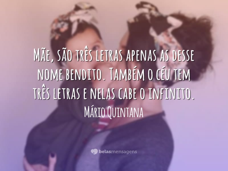 Mãe, são três letras apenas as desse nome bendito. Também o céu tem três letras e nelas cabe o infinito.