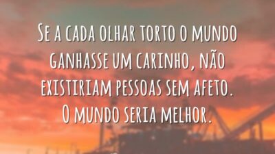 Se a cada olhar torto o mundo ganhasse um carinho, não existiriam pessoas sem afeto. O mundo seria melhor.