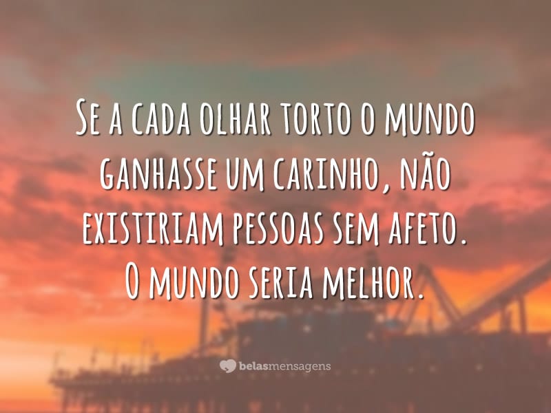 Se a cada olhar torto o mundo ganhasse um carinho, não existiriam pessoas sem afeto. O mundo seria melhor.