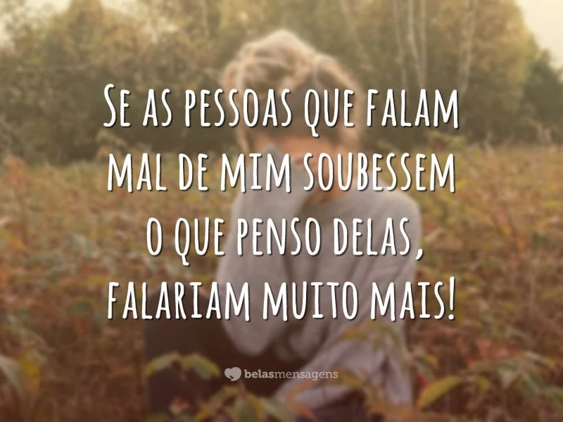 Se as pessoas que falam mal de mim soubessem o que penso delas, falariam muito mais!