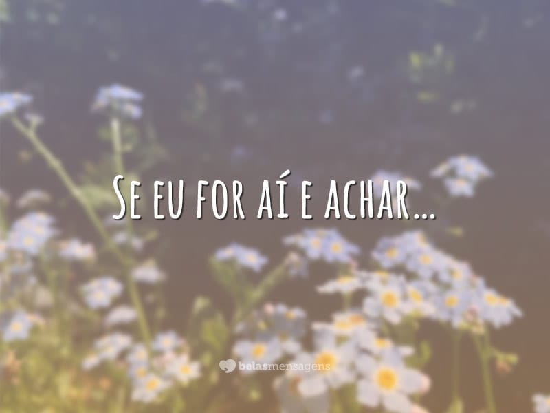 Se eu for aí e achar…