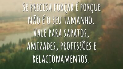 Se precisa forçar é porque não é o seu tamanho. Vale para sapatos, amizades, profissões e relacionamentos.