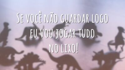 Se você não guardar logo eu vou jogar tudo no lixo!