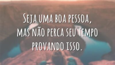Seja uma boa pessoa, mas não perca seu tempo provando isso.