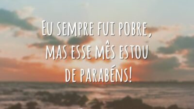 Eu sempre fui pobre, mas esse mês estou de parabéns!