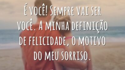 É você! Sempre vai ser você. A minha definição de felicidade, o motivo do meu sorriso.