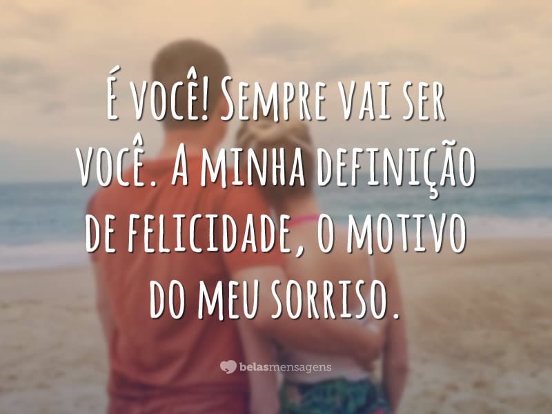 É você! Sempre vai ser você. A minha definição de felicidade, o motivo do meu sorriso.