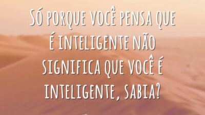 Só porque você pensa que é inteligente não significa que você é inteligente, sabia?