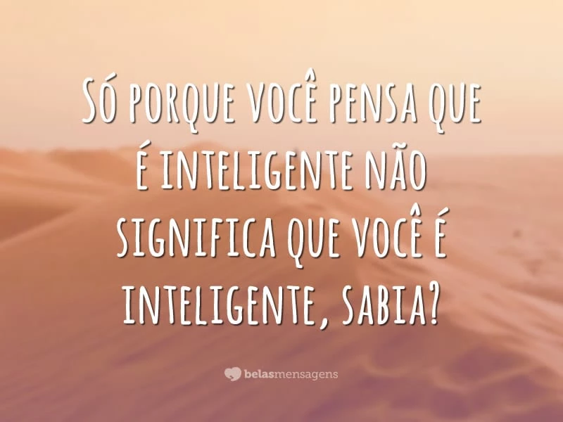 Só porque você pensa que é inteligente não significa que você é inteligente, sabia?