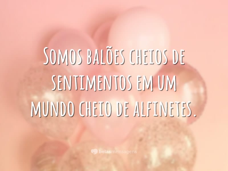 Somos balões cheios de sentimentos em um mundo cheio de alfinetes.