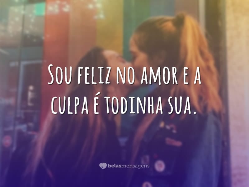 Sou feliz no amor e a culpa é todinha sua.