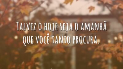 Talvez o hoje seja o amanhã que você tanto procura.