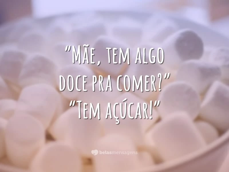 “Mãe, tem algo doce pra comer?”
“Tem açúcar!”