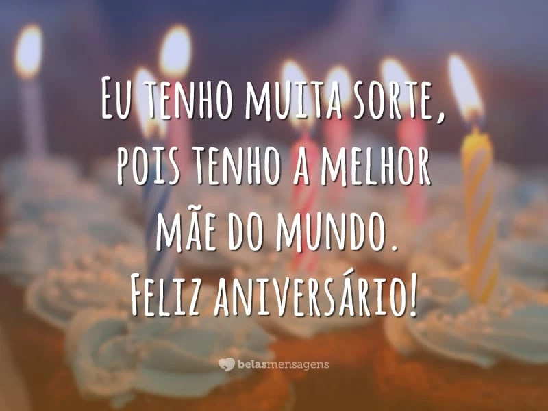 Eu tenho muita sorte, pois tenho a melhor mãe do mundo. Feliz aniversário!