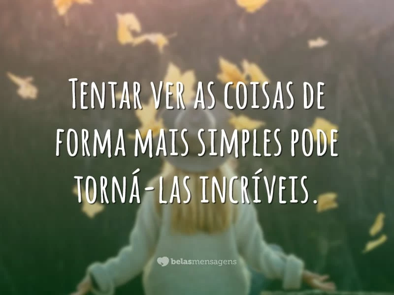 Tentar ver as coisas de forma mais simples pode torná-las incríveis.