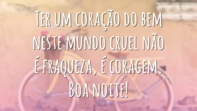 Ter um coração do bem neste mundo cruel não é fraqueza, é coragem. Boa noite!