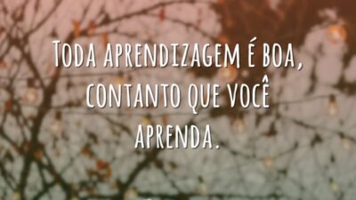 Toda aprendizagem é boa, contanto que você aprenda.