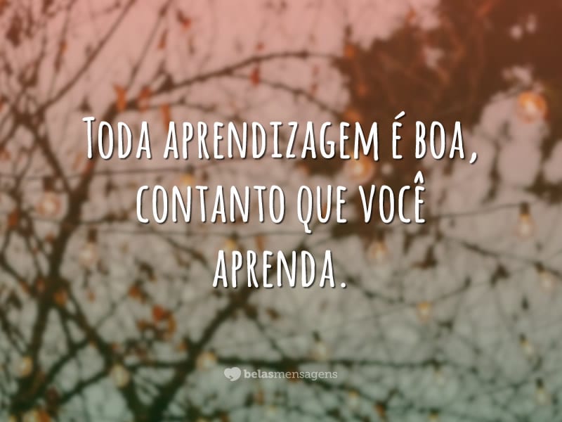 Toda aprendizagem é boa, contanto que você aprenda.