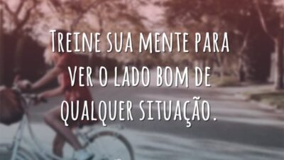 Treine sua mente para ver o lado bom de qualquer situação.