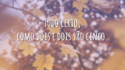 Tudo certo, como dois e dois são cinco.