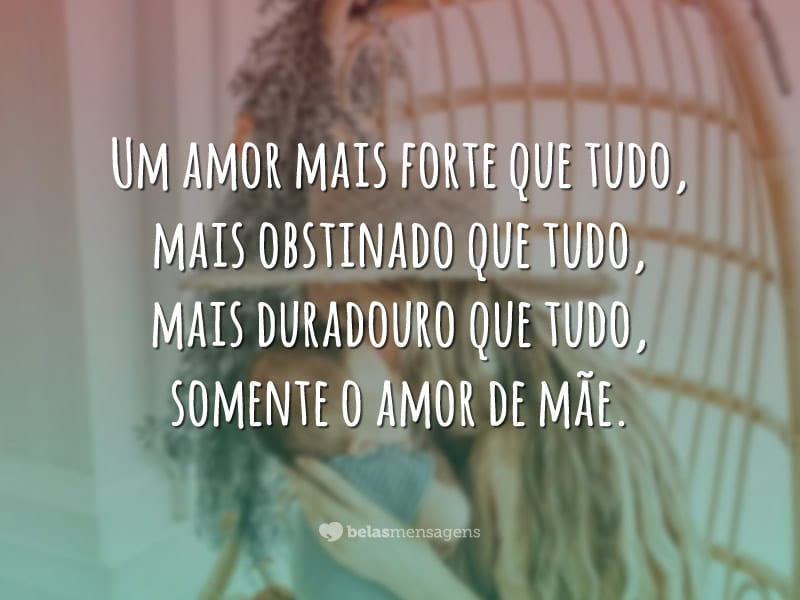 Um amor mais forte que tudo, mais obstinado que tudo, mais duradouro que tudo, somente o amor de mãe.