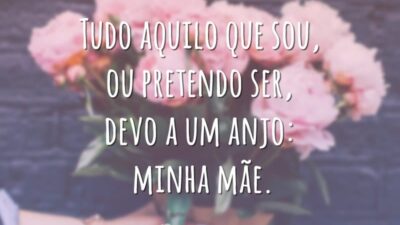 Tudo aquilo que sou, ou pretendo ser, devo a um anjo: minha mãe.