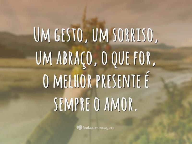 Um gesto, um sorriso, um abraço, o que for, o melhor presente é sempre o amor.