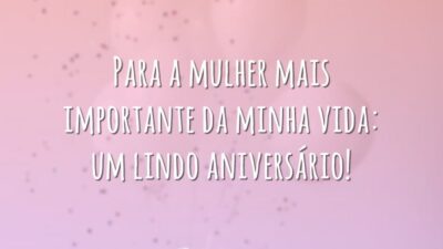 Para a mulher mais importante da minha vida: um lindo aniversário!