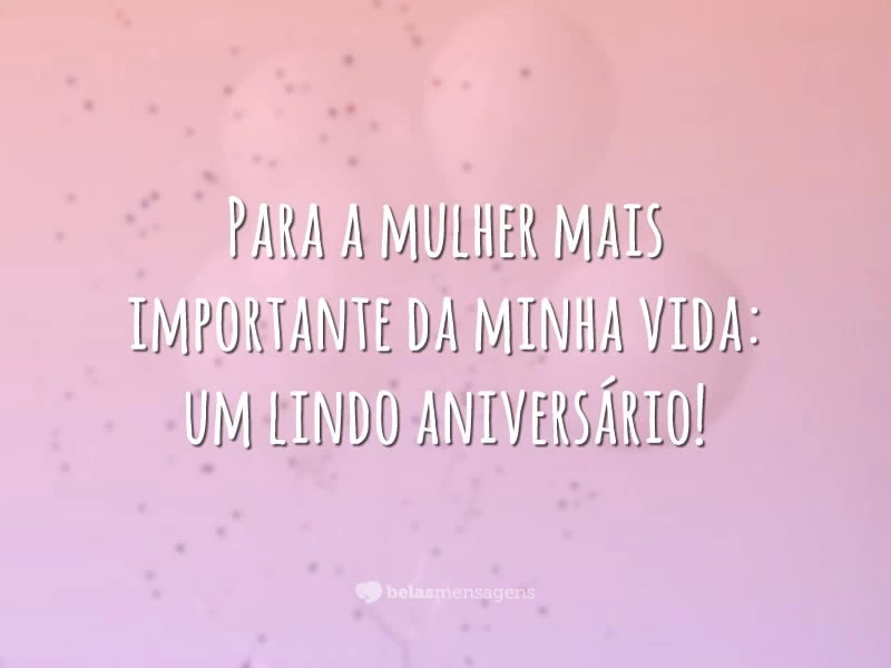 Para a mulher mais importante da minha vida: um lindo aniversário!